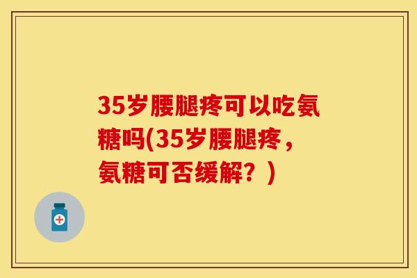 35岁腰腿疼可以吃氨糖吗(35岁腰腿疼，氨糖可否缓解？)