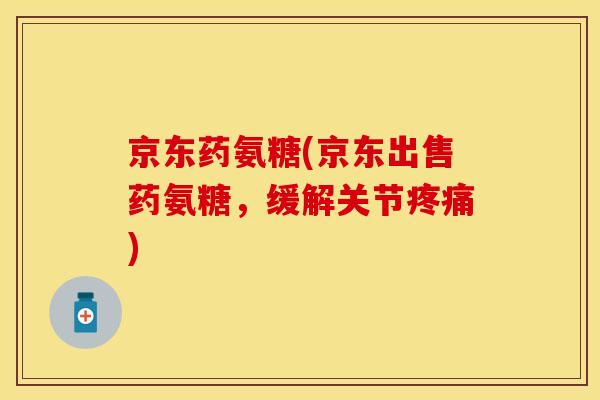京东药氨糖(京东出售药氨糖，缓解关节疼痛)