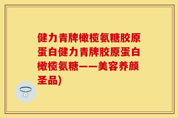 健力青牌橄榄氨糖胶原蛋白健力青牌胶原蛋白橄榄氨糖——美容养颜圣品)