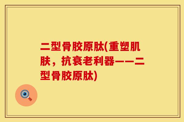 二型骨胶原肽(重塑肌肤，抗衰老利器——二型骨胶原肽)