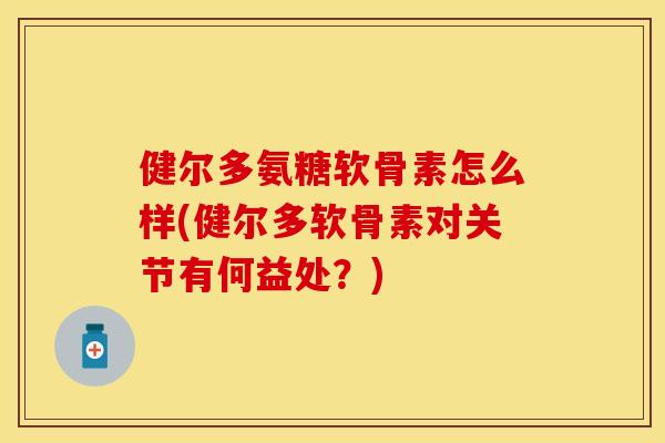 健尔多氨糖软骨素怎么样(健尔多软骨素对关节有何益处？)