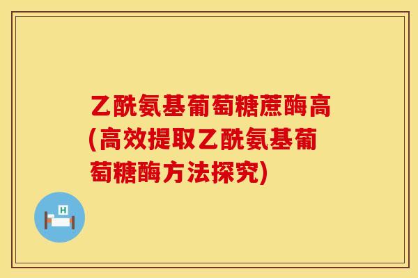 乙酰氨基葡萄糖蔗酶高(高效提取乙酰氨基葡萄糖酶方法探究)
