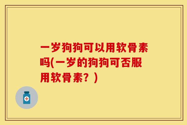 一岁狗狗可以用软骨素吗(一岁的狗狗可否服用软骨素？)
