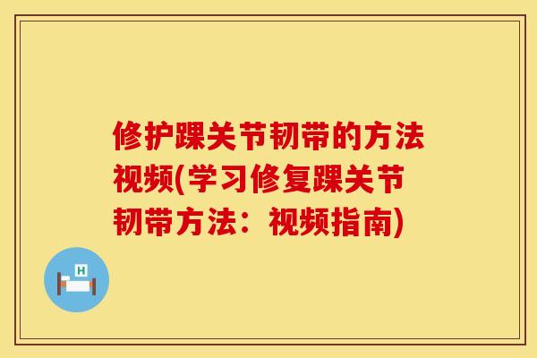 修护踝关节韧带的方法视频(学习修复踝关节韧带方法：视频指南)