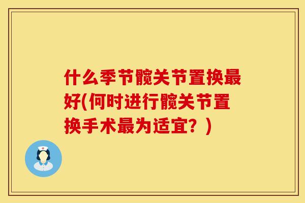 什么季节髋关节置换最好(何时进行髋关节置换手术最为适宜？)