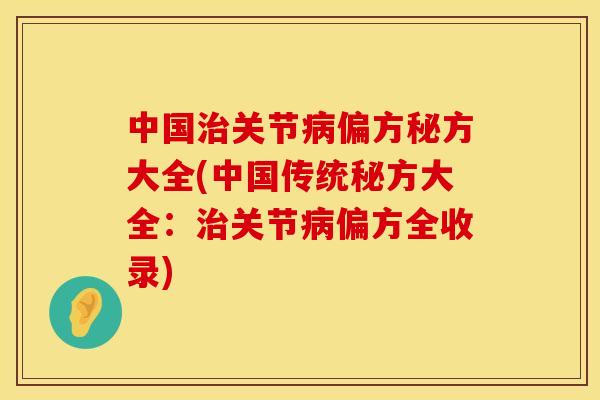 中国治关节病偏方秘方大全(中国传统秘方大全：治关节病偏方全收录)