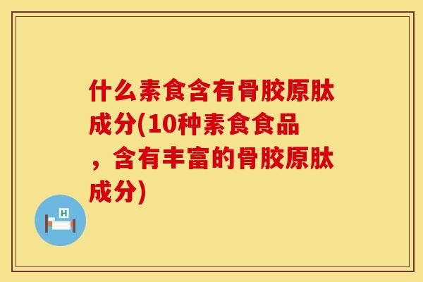 什么素食含有骨胶原肽成分(10种素食食品，含有丰富的骨胶原肽成分)