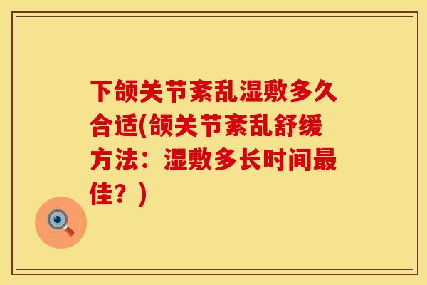 下颌关节紊乱湿敷多久合适(颌关节紊乱舒缓方法：湿敷多长时间最佳？)