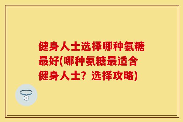 健身人士选择哪种氨糖最好(哪种氨糖最适合健身人士？选择攻略)