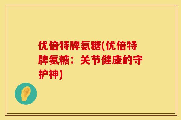 优倍特牌氨糖(优倍特牌氨糖：关节健康的守护神)