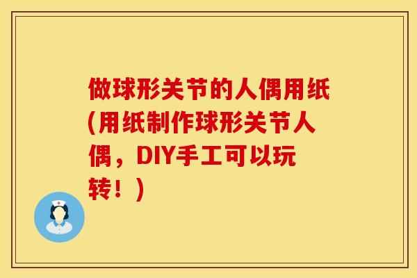 做球形关节的人偶用纸(用纸制作球形关节人偶，DIY手工可以玩转！)