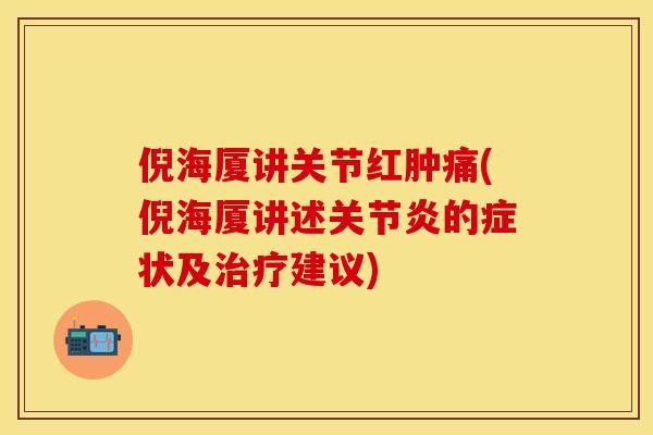 倪海厦讲关节红肿痛(倪海厦讲述关节炎的症状及治疗建议)