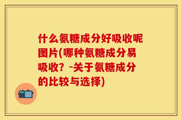 什么氨糖成分好吸收呢图片(哪种氨糖成分易吸收？-关于氨糖成分的比较与选择)