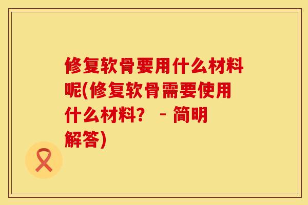 修复软骨要用什么材料呢(修复软骨需要使用什么材料？ - 简明解答)