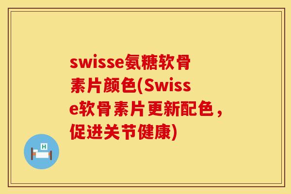 swisse氨糖软骨素片颜色(Swisse软骨素片更新配色，促进关节健康)