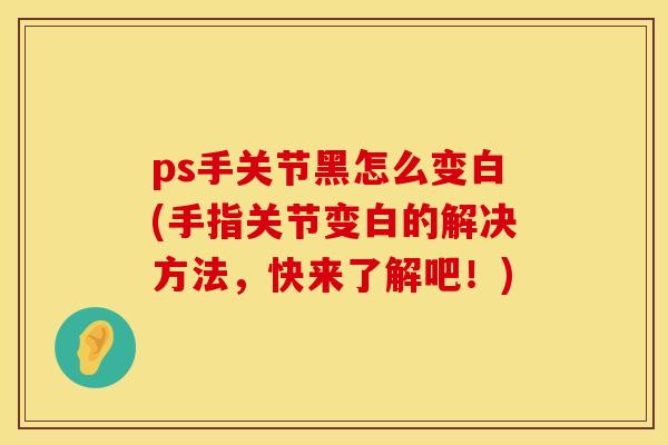 ps手关节黑怎么变白(手指关节变白的解决方法，快来了解吧！)
