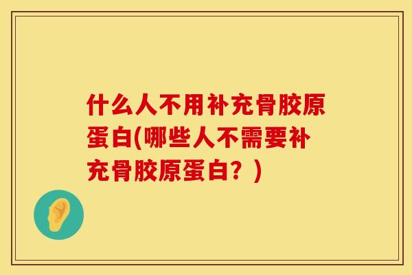 什么人不用补充骨胶原蛋白(哪些人不需要补充骨胶原蛋白？)