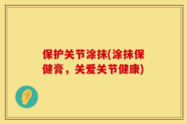 保护关节涂抹(涂抹保健膏，关爱关节健康)