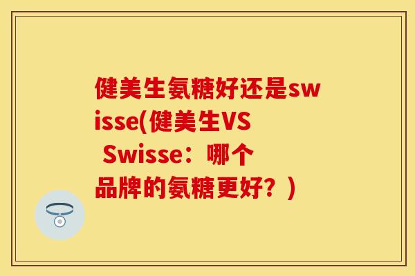 健美生氨糖好还是swisse(健美生VS Swisse：哪个品牌的氨糖更好？)