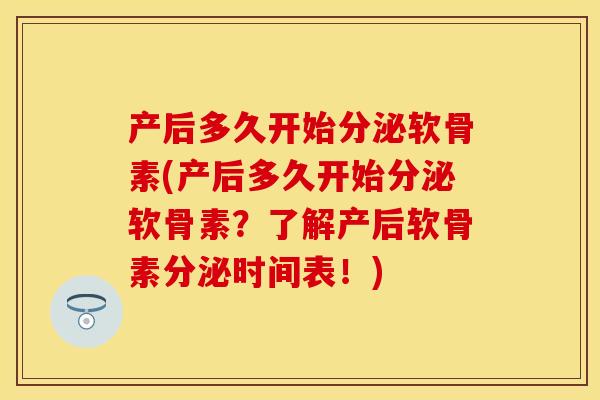 产后多久开始分泌软骨素(产后多久开始分泌软骨素？了解产后软骨素分泌时间表！)