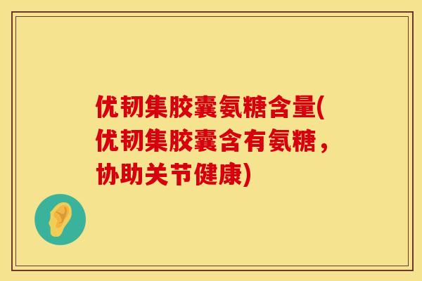 优韧集胶囊氨糖含量(优韧集胶囊含有氨糖，协助关节健康)