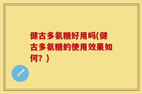 健古多氨糖好用吗(健古多氨糖的使用效果如何？)