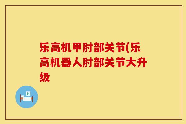 乐高机甲肘部关节(乐高机器人肘部关节大升级