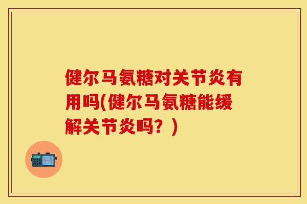 健尔马氨糖对有用吗(健尔马氨糖能缓解吗?) 健尔马氨糖对有用吗(健尔马氨糖能缓解吗?)
