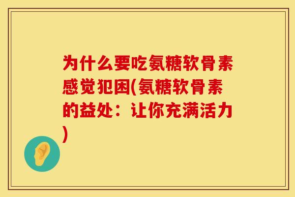 为什么要吃氨糖软骨素感觉犯困(氨糖软骨素的益处：让你充满活力)