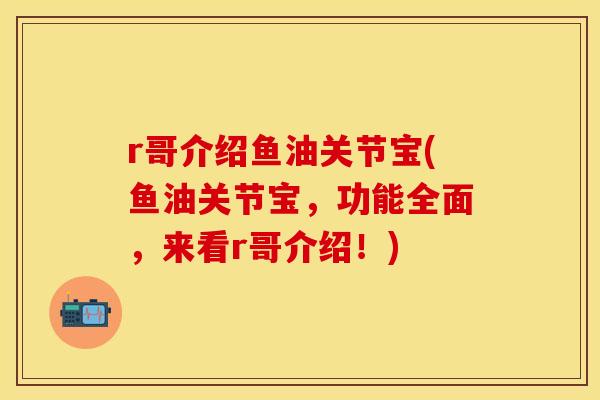 r哥介绍鱼油关节宝(鱼油关节宝，功能全面，来看r哥介绍！)