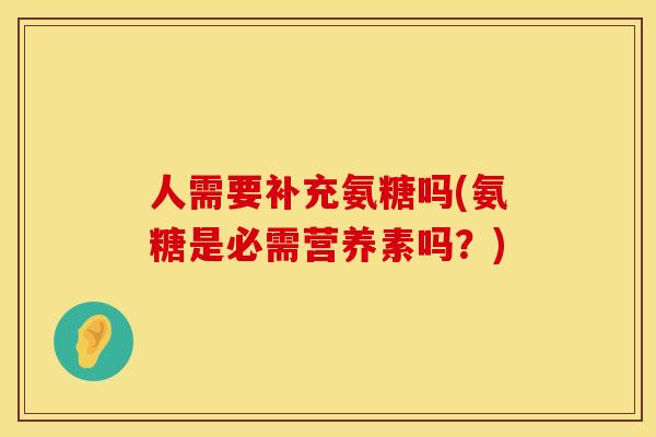 人需要补充氨糖吗(氨糖是必需营养素吗？)
