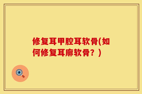 修复耳甲腔耳软骨(如何修复耳廓软骨？)