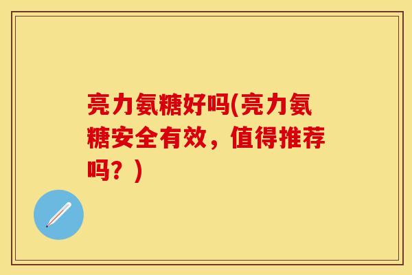 亮力氨糖好吗(亮力氨糖安全有效，值得推荐吗？)