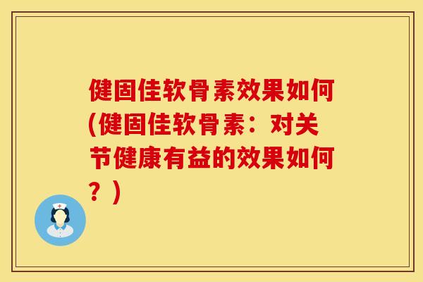 健固佳软骨素效果如何(健固佳软骨素：对关节健康有益的效果如何？)