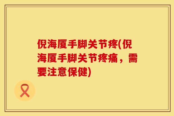 倪海厦手脚关节疼(倪海厦手脚关节疼痛，需要注意保健)