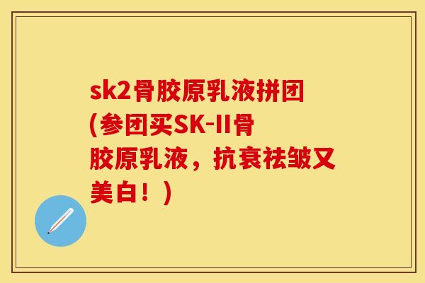 sk2骨胶原乳液拼团(参团买SK-II骨胶原乳液，抗衰祛皱又美白！)