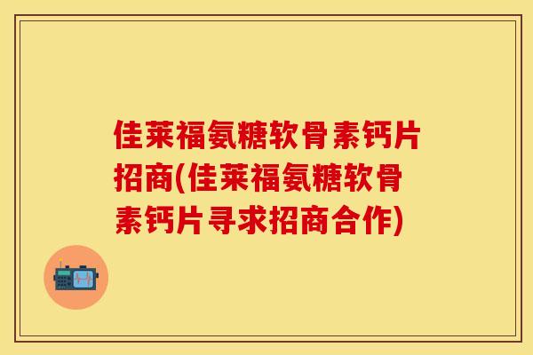 佳莱福氨糖软骨素钙片招商(佳莱福氨糖软骨素钙片寻求招商合作)
