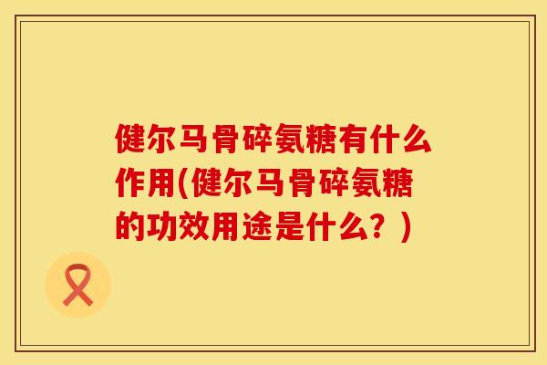 健尔马骨碎氨糖有什么作用(健尔马骨碎氨糖的功效用途是什么？)