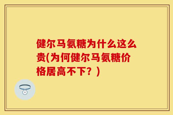 健尔马氨糖为什么这么贵(为何健尔马氨糖价格居高不下？)