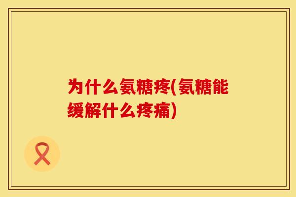 为什么氨糖疼(氨糖能缓解什么疼痛)
