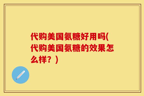 代购美国氨糖好用吗(代购美国氨糖的效果怎么样？)