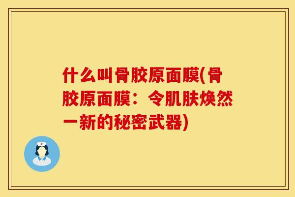 什么叫骨胶原面膜(骨胶原面膜：令肌肤焕然一新的秘密武器)