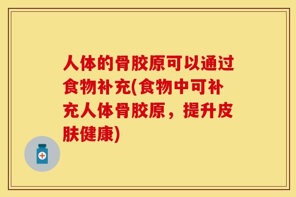 人体的骨胶原可以通过食物补充(食物中可补充人体骨胶原，提升皮肤健康)