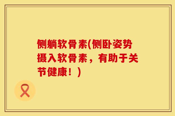 侧躺软骨素(侧卧姿势摄入软骨素，有助于关节健康！)