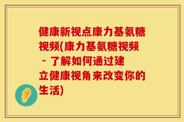健康新视点康力基氨糖视频(康力基氨糖视频 - 了解如何通过建立健康视角来改变你的生活)