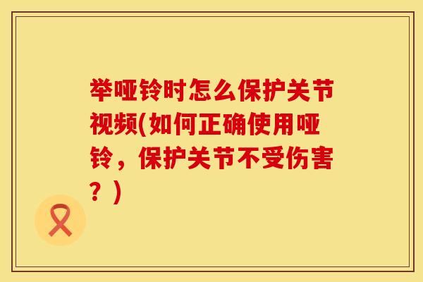 举哑铃时怎么保护关节视频(如何正确使用哑铃，保护关节不受伤害？)