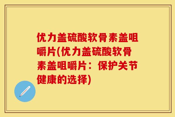 优力盖硫酸软骨素盖咀嚼片(优力盖硫酸软骨素盖咀嚼片：保护关节健康的选择)