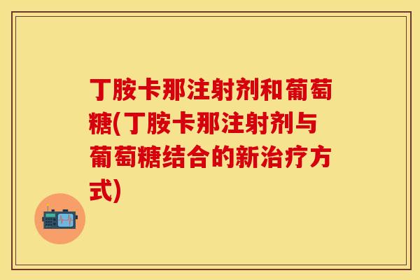 丁胺卡那注射剂和葡萄糖(丁胺卡那注射剂与葡萄糖结合的新治疗方式)