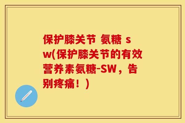 保护膝关节 氨糖 sw(保护膝关节的有效营养素氨糖-SW，告别疼痛！)