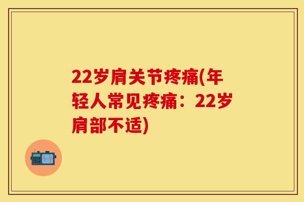 22岁肩关节疼痛(年轻人常见疼痛：22岁肩部不适)